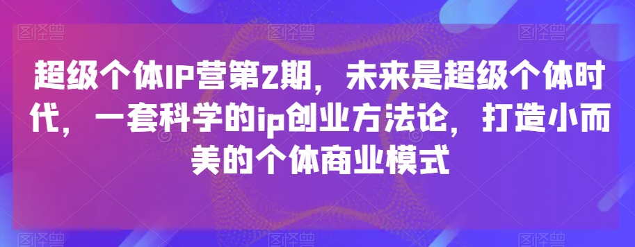 超级个体IP营第2期，未来是超级个体时代，一套科学的ip创业方法论，打造小而美的个体商业模式网赚库-项目库-轻创网-中创网-福缘网-冒泡网-资源之家-魔方项目库网赚库