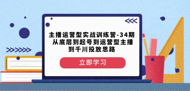 主播运营型实战训练营-第34期从底层到起号到运营型主播到千川投放思路网赚库-项目库-轻创网-中创网-福缘网-冒泡网-资源之家-魔方项目库网赚库