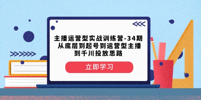 主播运营型实战训练营-第34期 从底层到起号到运营型主播到千川投放思路网赚库-项目库-轻创网-中创网-福缘网-冒泡网-资源之家-魔方项目库网赚库