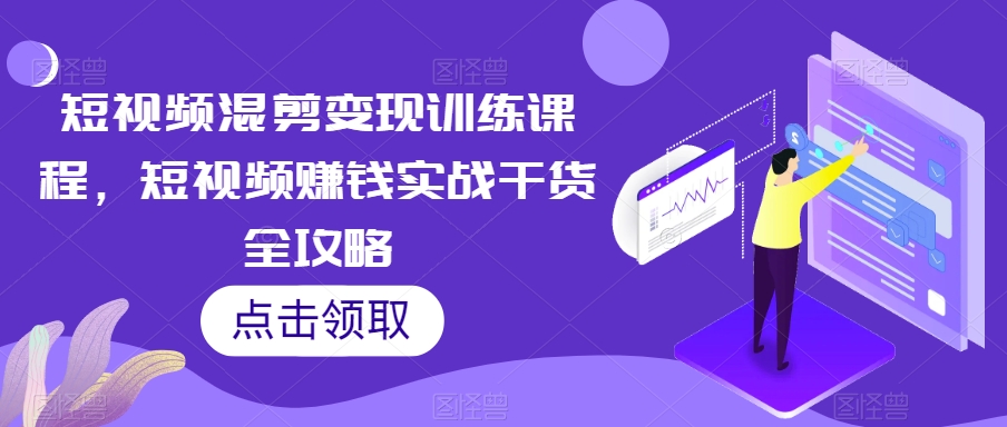 短视频混剪变现训练课程，短视频赚钱实战干货全攻略网赚库-项目库-轻创网-中创网-福缘网-冒泡网-资源之家-魔方项目库网赚库