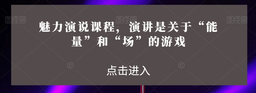 魅力演说课程，演讲是关于“能量”和“场”的游戏网赚库-项目库-轻创网-中创网-福缘网-冒泡网-资源之家-魔方项目库网赚库