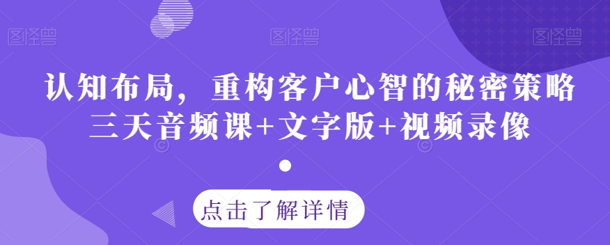 认知布局，重构客户心智的秘密策略三天音频课+文字版+视频录像网赚库-项目库-轻创网-中创网-福缘网-冒泡网-资源之家-魔方项目库网赚库
