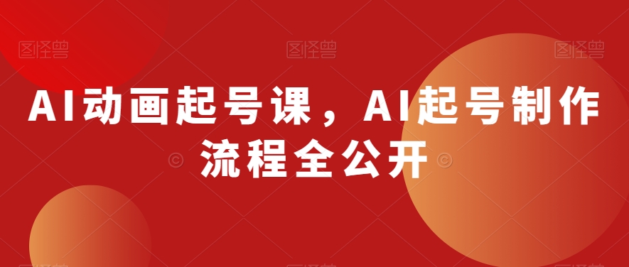 AI动画起号课，AI起号制作流程全公开网赚库-项目库-轻创网-中创网-福缘网-冒泡网-资源之家-魔方项目库网赚库