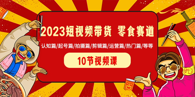 （8358期）2023短视频带货 零食赛道 认知篇/起号篇/拍摄篇/剪辑篇/运营篇/热门篇/等等网赚库-项目库-轻创网-中创网-福缘网-冒泡网-资源之家-魔方项目库网赚库