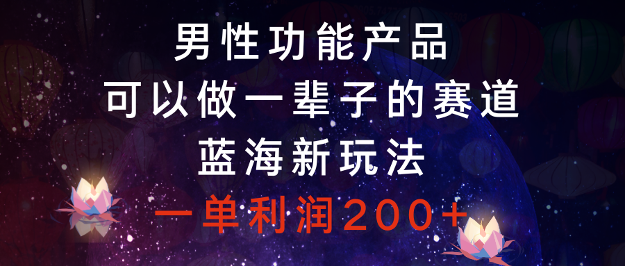 （8354期）男性功能产品，可以做一辈子的赛道，蓝海新玩法，一单利润200+网赚库-项目库-轻创网-中创网-福缘网-冒泡网-资源之家-魔方项目库网赚库