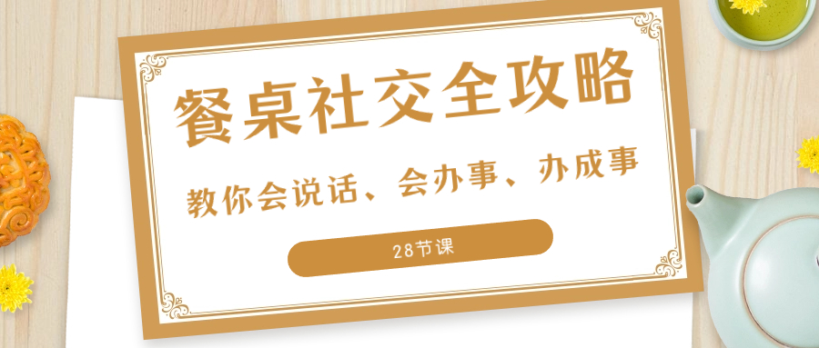 （8352期）27项·餐桌社交 全攻略：教你会说话、会办事、办成事（28节课）网赚库-项目库-轻创网-中创网-福缘网-冒泡网-资源之家-魔方项目库网赚库