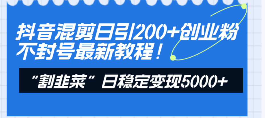（8349期）抖音混剪日引200+创业粉不封号最新教程！“割韭菜”日稳定变现5000+！网赚库-项目库-轻创网-中创网-福缘网-冒泡网-资源之家-魔方项目库网赚库