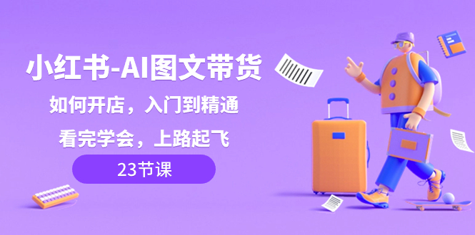 （8345期）小红书-AI图文带货，如何开店，入门到精通，看完学会，上路起飞！网赚库-项目库-轻创网-中创网-福缘网-冒泡网-资源之家-魔方项目库网赚库