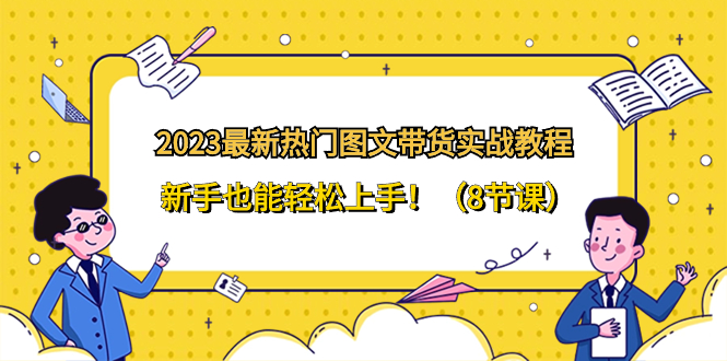 （8344期）2023最新热门-图文带货实战教程，新手也能轻松上手！（8节课）网赚库-项目库-轻创网-中创网-福缘网-冒泡网-资源之家-魔方项目库网赚库