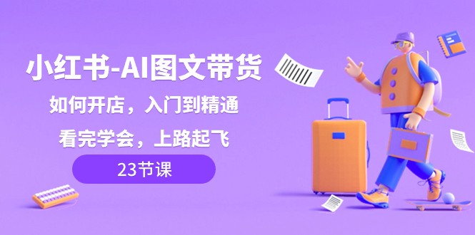 小红书AI图文带货，如何开店，入门到精通，看完学会，上路起飞！网赚库-项目库-轻创网-中创网-福缘网-冒泡网-资源之家-魔方项目库网赚库