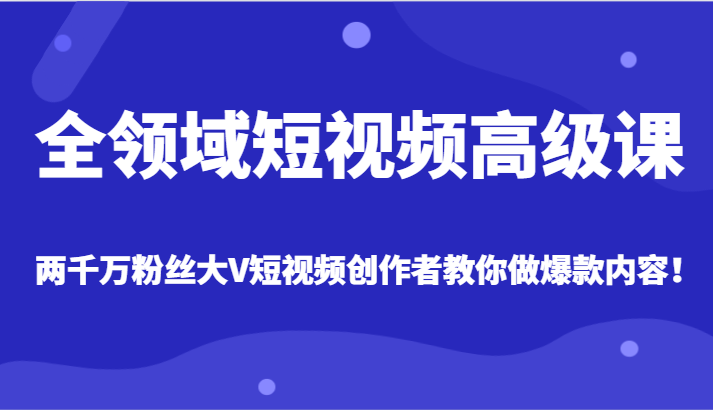 全领域短视频高级课，全网两千万粉丝大V创作者教你做爆款短视频内容网赚库-项目库-轻创网-中创网-福缘网-冒泡网-资源之家-魔方项目库网赚库