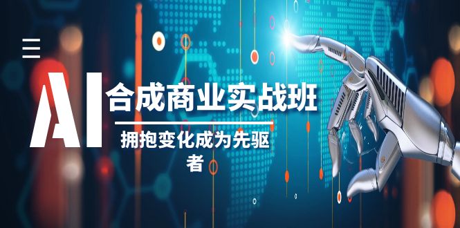 AI合成商业实操班，拥抱变化成为先驱者（19节课）网赚库-项目库-轻创网-中创网-福缘网-冒泡网-资源之家-魔方项目库网赚库