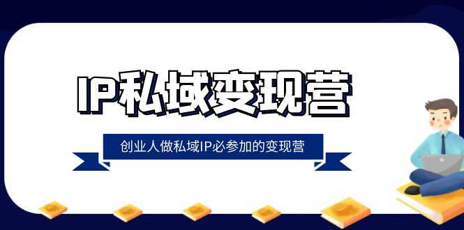 IP私域变现营，创业人做私域IP必参加的变现营（22节课）网赚库-项目库-轻创网-中创网-福缘网-冒泡网-资源之家-魔方项目库网赚库
