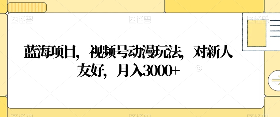 蓝海项目，视频号动漫玩法，对新人友好，月入3000+【揭秘】网赚库-项目库-轻创网-中创网-福缘网-冒泡网-资源之家-魔方项目库网赚库