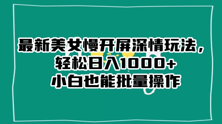 最新美女慢开屏深情玩法，轻松日入1000+小白也能批量操作网赚库-项目库-轻创网-中创网-福缘网-冒泡网-资源之家-魔方项目库网赚库