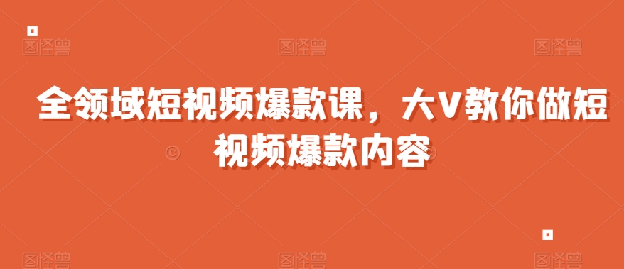 全领域短视频爆款课，全网两千万粉丝大V教你做短视频爆款内容网赚库-项目库-轻创网-中创网-福缘网-冒泡网-资源之家-魔方项目库网赚库