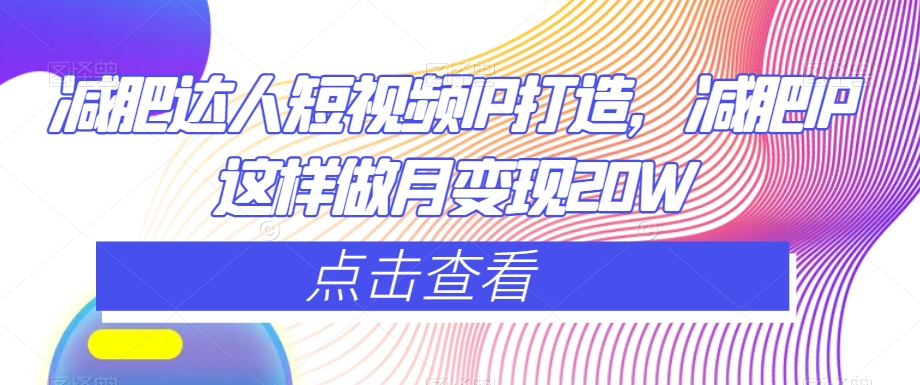减肥达人短视频IP打造，减肥IP这样做月变现20W网赚库-项目库-轻创网-中创网-福缘网-冒泡网-资源之家-魔方项目库网赚库