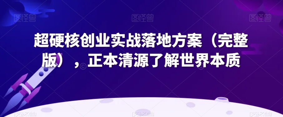 超硬核创业实战落地方案（完整版），正本清源了解世界本质网赚库-项目库-轻创网-中创网-福缘网-冒泡网-资源之家-魔方项目库网赚库