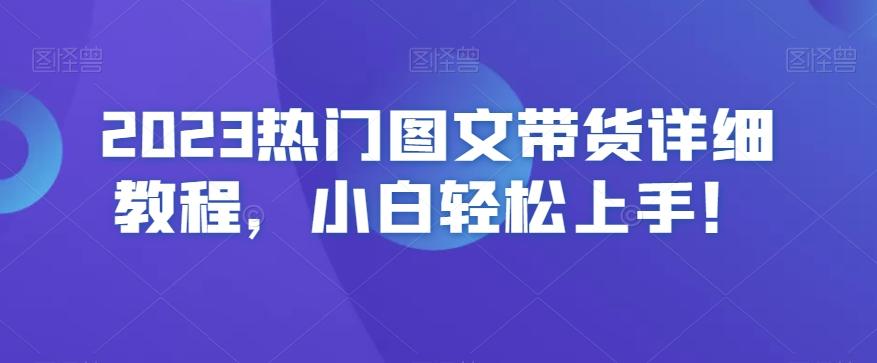 2023热门图文带货详细教程，小白轻松上手！网赚库-项目库-轻创网-中创网-福缘网-冒泡网-资源之家-魔方项目库网赚库