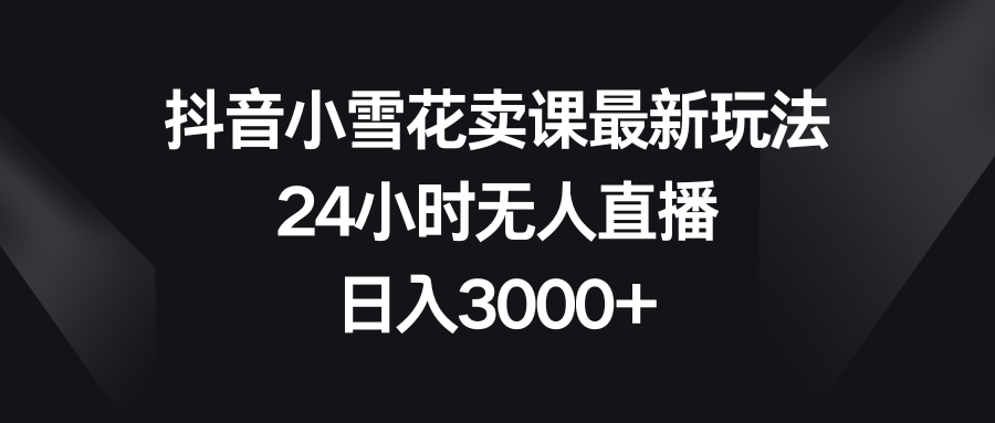 （8322期）抖音小雪花卖课最新玩法，24小时无人直播，日入3000+网赚库-项目库-轻创网-中创网-福缘网-冒泡网-资源之家-魔方项目库网赚库