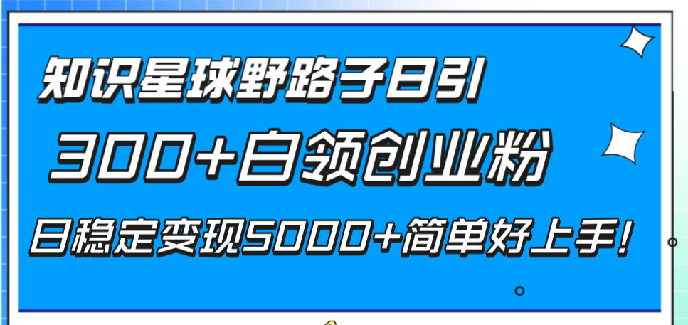 （8315期）知识星球野路子日引300+白领创业粉，日稳定变现5000+简单好上手！网赚库-项目库-轻创网-中创网-福缘网-冒泡网-资源之家-魔方项目库网赚库