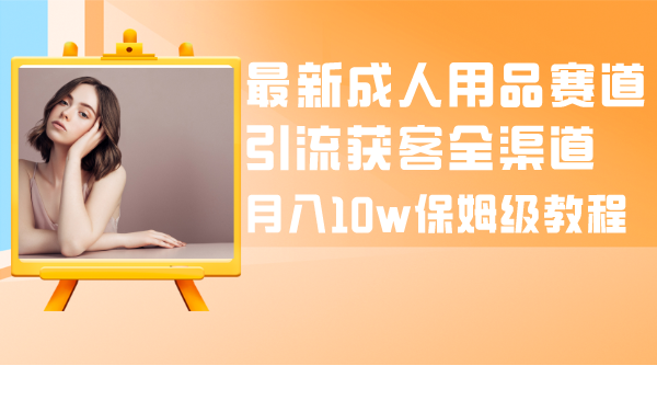 （8309期）最新成人用品赛道引流获客全渠道，月入10w保姆级教程网赚库-项目库-轻创网-中创网-福缘网-冒泡网-资源之家-魔方项目库网赚库