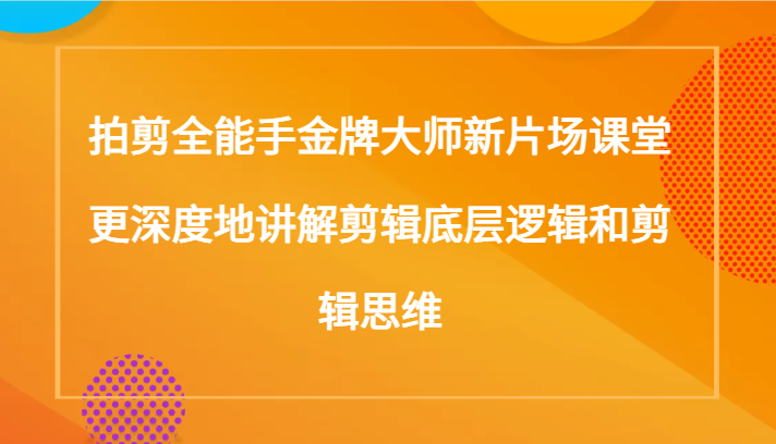 拍剪全能手金牌大师新片场课堂，更深度地讲解剪辑底层逻辑和剪辑思维（117节课）网赚库-项目库-轻创网-中创网-福缘网-冒泡网-资源之家-魔方项目库网赚库