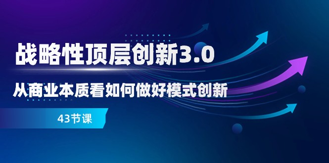略性顶层创新-3.0，从商业本质看如何做好模式创新（43节课）网赚库-项目库-轻创网-中创网-福缘网-冒泡网-资源之家-魔方项目库网赚库