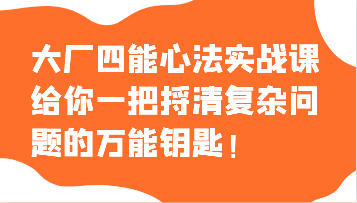 大厂四能心法实战课，给你一把捋清复杂问题的万能钥匙！网赚库-项目库-轻创网-中创网-福缘网-冒泡网-资源之家-魔方项目库网赚库