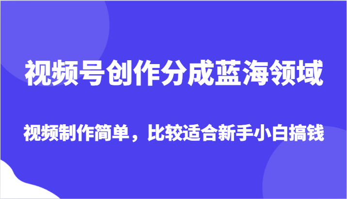 视频号创作分成蓝海领域，视频制作简单，比较适合新手小白搞钱网赚库-项目库-轻创网-中创网-福缘网-冒泡网-资源之家-魔方项目库网赚库