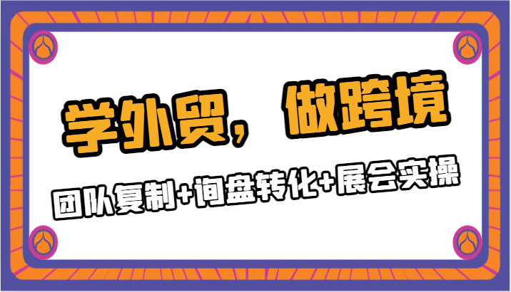 学外贸，做跨境：团队复制+询盘转化+展会实操网赚库-项目库-轻创网-中创网-福缘网-冒泡网-资源之家-魔方项目库网赚库
