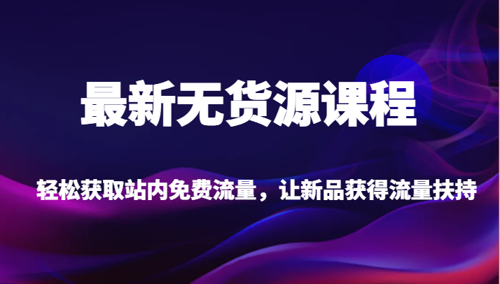 最新无货源课程，轻松获取站内免费流量，让新品获得流量扶持（更新）网赚库-项目库-轻创网-中创网-福缘网-冒泡网-资源之家-魔方项目库网赚库