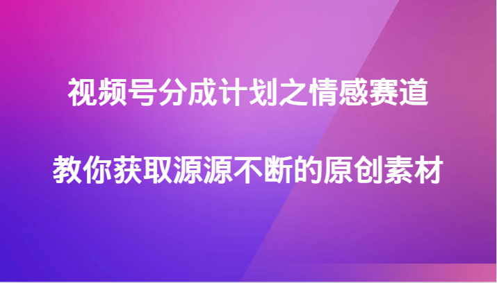 视频号分成计划之情感赛道，教你获取源源不断的原创素材网赚库-项目库-轻创网-中创网-福缘网-冒泡网-资源之家-魔方项目库网赚库