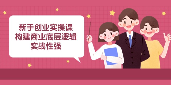 新手创业实操课：构建商业底层逻辑，实战性强（45节课）网赚库-项目库-轻创网-中创网-福缘网-冒泡网-资源之家-魔方项目库网赚库