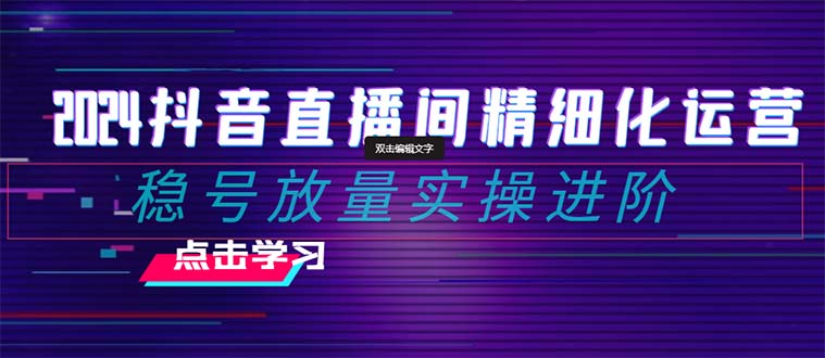 2024抖音直播间精细化运营：稳号放量实操进阶 选品/排品/起号/随心推/千川付费投放网赚库-项目库-轻创网-中创网-福缘网-冒泡网-资源之家-魔方项目库网赚库