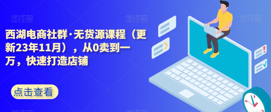 西湖电商社群·无货源课程（更新23年11月），从0卖到一万，快速打造店铺网赚库-项目库-轻创网-中创网-福缘网-冒泡网-资源之家-魔方项目库网赚库