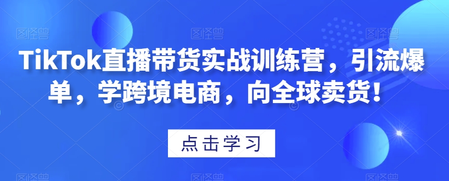 TikTok直播带货实战训练营，引流爆单，学跨境电商，向全球卖货！网赚库-项目库-轻创网-中创网-福缘网-冒泡网-资源之家-魔方项目库网赚库