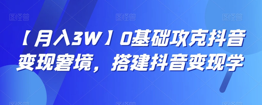 【月入3W】0基础攻克抖音变现窘境，搭建抖音变现学网赚库-项目库-轻创网-中创网-福缘网-冒泡网-资源之家-魔方项目库网赚库