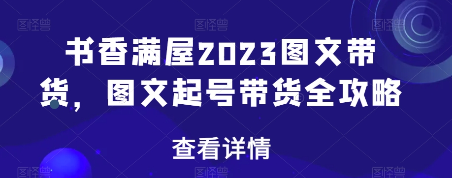 书香满屋2023图文带货，图文起号带货全攻略网赚库-项目库-轻创网-中创网-福缘网-冒泡网-资源之家-魔方项目库网赚库