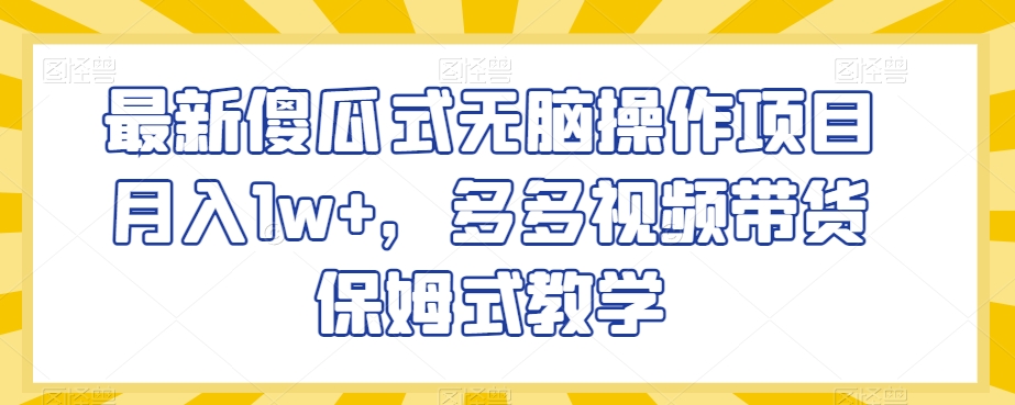 最新傻瓜式无脑操作项目月入1w+，多多视频带货保姆式教学【揭秘】网赚库-项目库-轻创网-中创网-福缘网-冒泡网-资源之家-魔方项目库网赚库