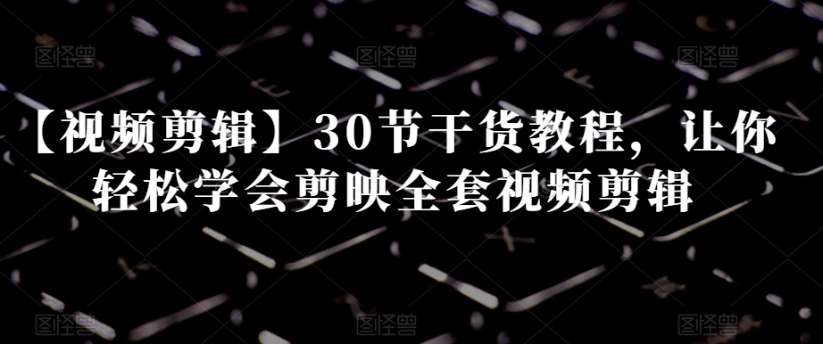 【视频剪辑】30节干货教程，让你轻松学会剪映全套视频剪辑网赚库-项目库-轻创网-中创网-福缘网-冒泡网-资源之家-魔方项目库网赚库