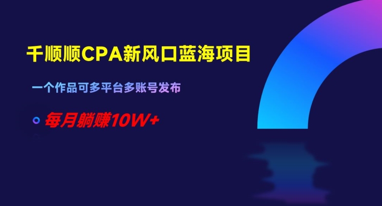 千顺顺CPA新风口蓝海项目，一个作品可多平台多账号发布，每月躺赚10W+【揭秘】网赚库-项目库-轻创网-中创网-福缘网-冒泡网-资源之家-魔方项目库网赚库