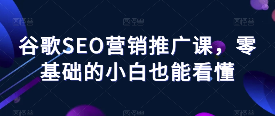 谷歌SEO营销推广课，零基础的小白也能看懂网赚库-项目库-轻创网-中创网-福缘网-冒泡网-资源之家-魔方项目库网赚库
