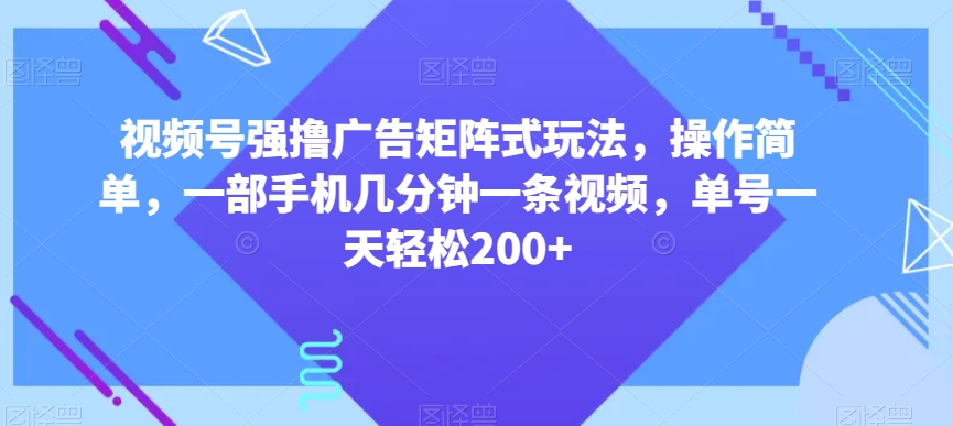 视频号强撸广告矩阵式玩法，操作简单，一部手机几分钟一条视频，单号一天轻松200+【揭秘】网赚库-项目库-轻创网-中创网-福缘网-冒泡网-资源之家-魔方项目库网赚库