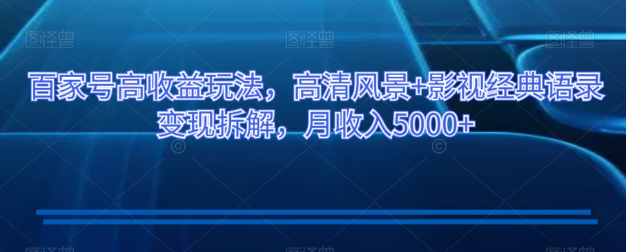 百家号高收益玩法，高清风景+影视经典语录变现拆解，月收入5000+【揭秘】网赚库-项目库-轻创网-中创网-福缘网-冒泡网-资源之家-魔方项目库网赚库