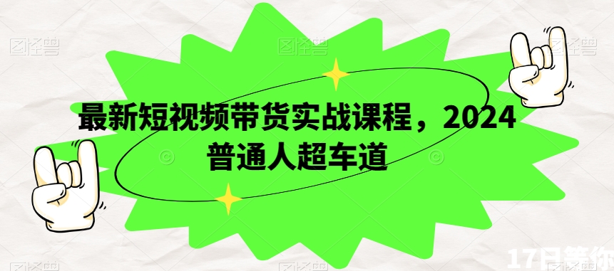 最新短视频带货实战课程，2024普通人超车道网赚库-项目库-轻创网-中创网-福缘网-冒泡网-资源之家-魔方项目库网赚库