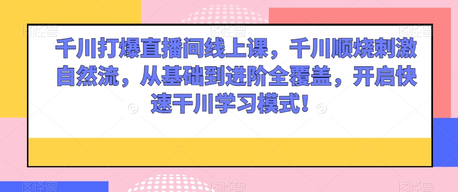 千川打爆直播间线上课，千川顺烧刺激自然流，从基础到进阶全覆盖，开启快速干川学习模式！网赚库-项目库-轻创网-中创网-福缘网-冒泡网-资源之家-魔方项目库网赚库