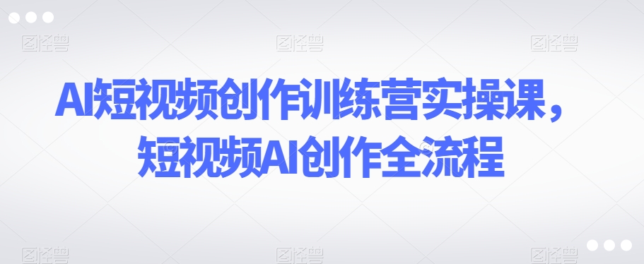 AI短视频创作训练营实操课，短视频AI创作全流程网赚库-项目库-轻创网-中创网-福缘网-冒泡网-资源之家-魔方项目库网赚库