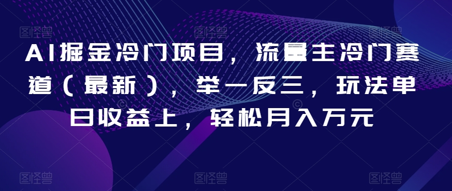 AI掘金冷门项目，流量主冷门赛道（最新），举一反三，玩法单日收益上，轻松月入万元【揭秘】网赚库-项目库-轻创网-中创网-福缘网-冒泡网-资源之家-魔方项目库网赚库