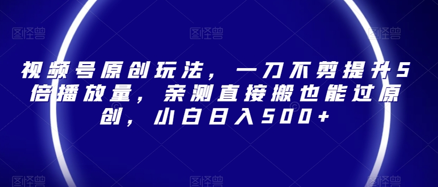 视频号原创玩法，一刀不剪提升5倍播放量，亲测直接搬也能过原创，小白日入500+【揭秘】网赚库-项目库-轻创网-中创网-福缘网-冒泡网-资源之家-魔方项目库网赚库